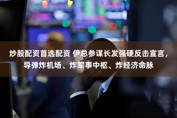 炒股配资首选配资 伊总参谋长发强硬反击宣言，导弹炸机场、炸军事中枢、炸经济命脉