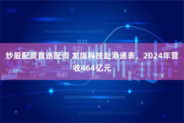 炒股配资首选配资 龙旗科技赴港递表，2024年营收464亿元