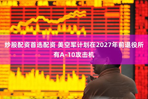 炒股配资首选配资 美空军计划在2027年前退役所有A-10攻击机
