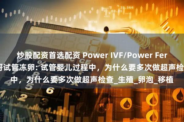 炒股配资首选配资 Power IVF/Power Fertiltiy Center墨西哥试管冻卵: 试管婴儿过程中，为什么要多次做超声检查_生殖_卵泡_移植