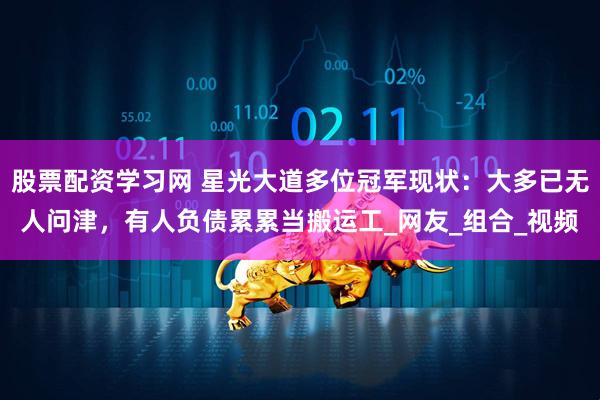 股票配资学习网 星光大道多位冠军现状：大多已无人问津，有人负债累累当搬运工_网友_组合_视频