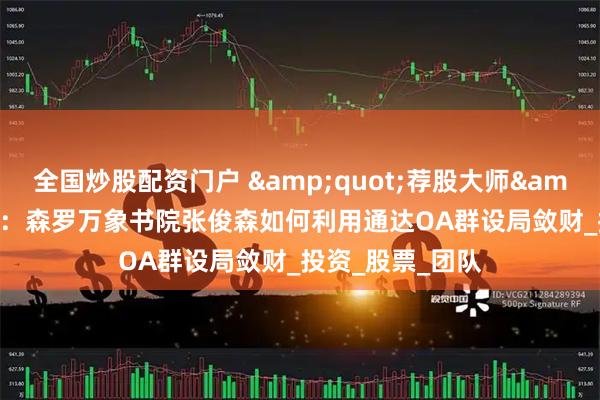 全国炒股配资门户 "荐股大师"现形记：森罗万象书院张俊森如何利用通达OA群设局敛财_投资_股票_团队
