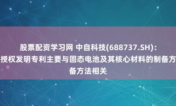 股票配资学习网 中自科技(688737.SH)：获得的授权发明专利主要与固态电池及其核心材料的制备方法相关