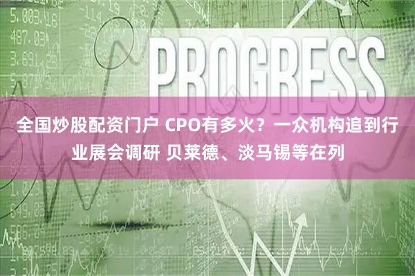 全国炒股配资门户 CPO有多火？一众机构追到行业展会调研 贝莱德、淡马锡等在列