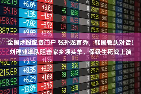 全国炒股配资门户 张外龙首秀，韩国教头对话！刘建业率队阻击家乡领头羊，保级生死战上演