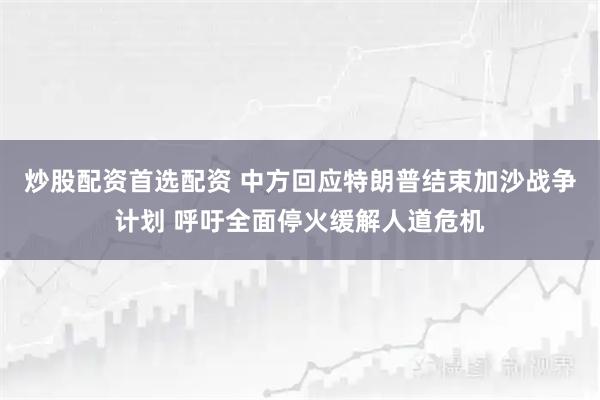 炒股配资首选配资 中方回应特朗普结束加沙战争计划 呼吁全面停火缓解人道危机