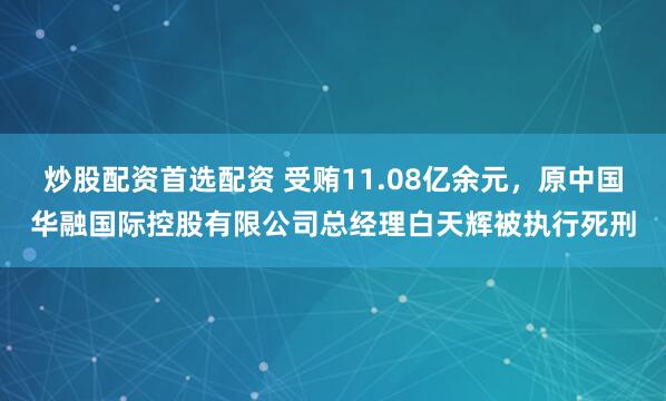 炒股配资首选配资 受贿11.08亿余元，原中国华融国际控股有限公司总经理白天辉被执行死刑
