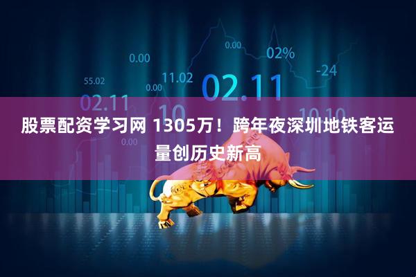 股票配资学习网 1305万！跨年夜深圳地铁客运量创历史新高