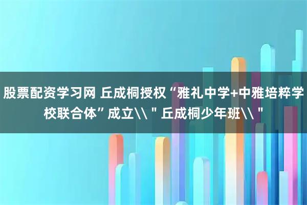 股票配资学习网 丘成桐授权“雅礼中学+中雅培粹学校联合体”成立\＂丘成桐少年班\＂