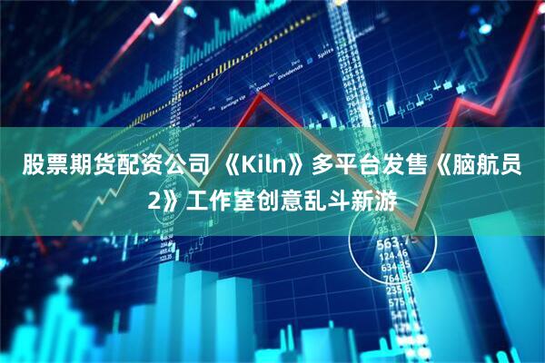 股票期货配资公司 《Kiln》多平台发售《脑航员2》工作室创意乱斗新游